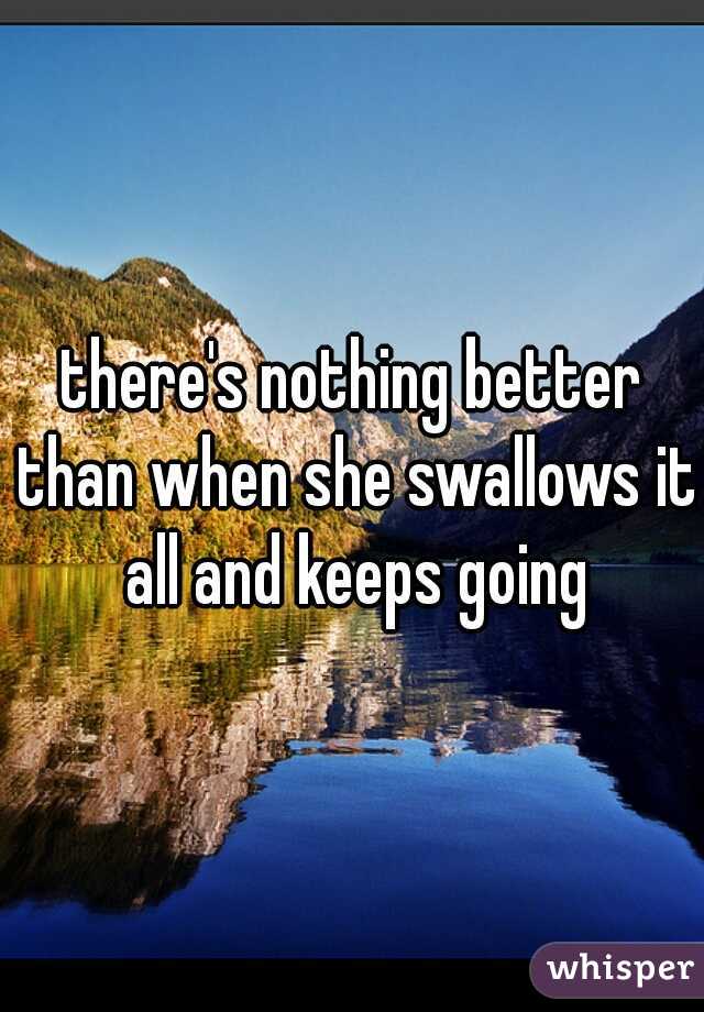 there's nothing better than when she swallows it all and keeps going