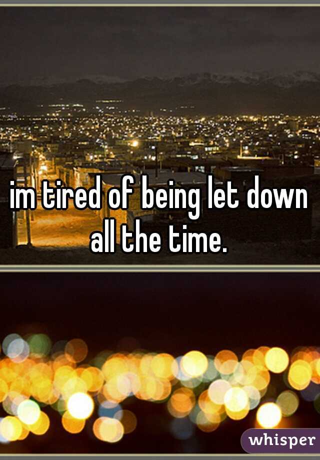 im tired of being let down all the time. 