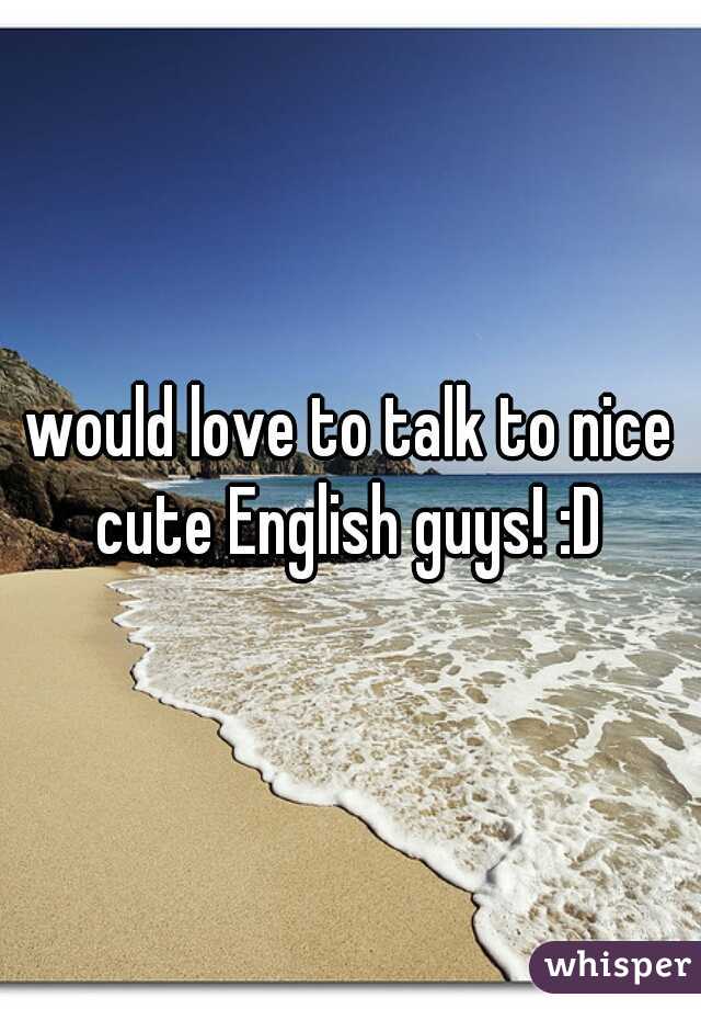 would love to talk to nice cute English guys! :D 