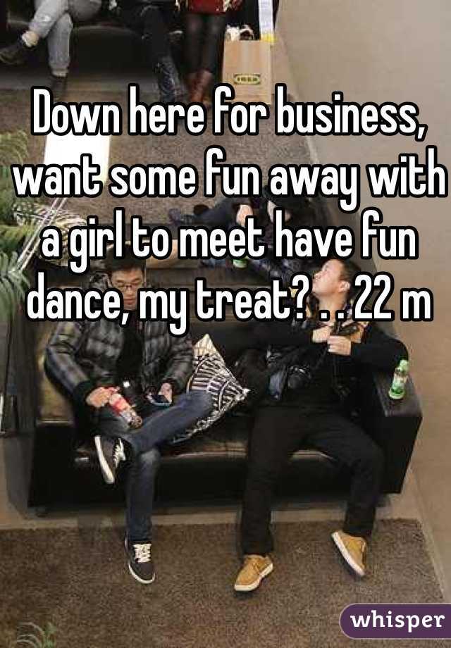 Down here for business, want some fun away with a girl to meet have fun dance, my treat? . . 22 m 