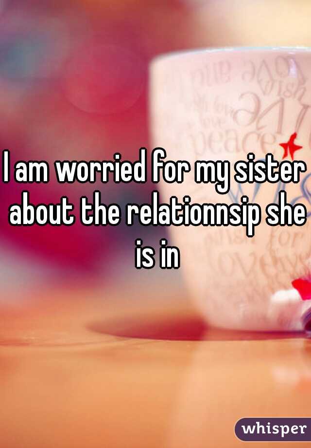 I am worried for my sister about the relationnsip she is in