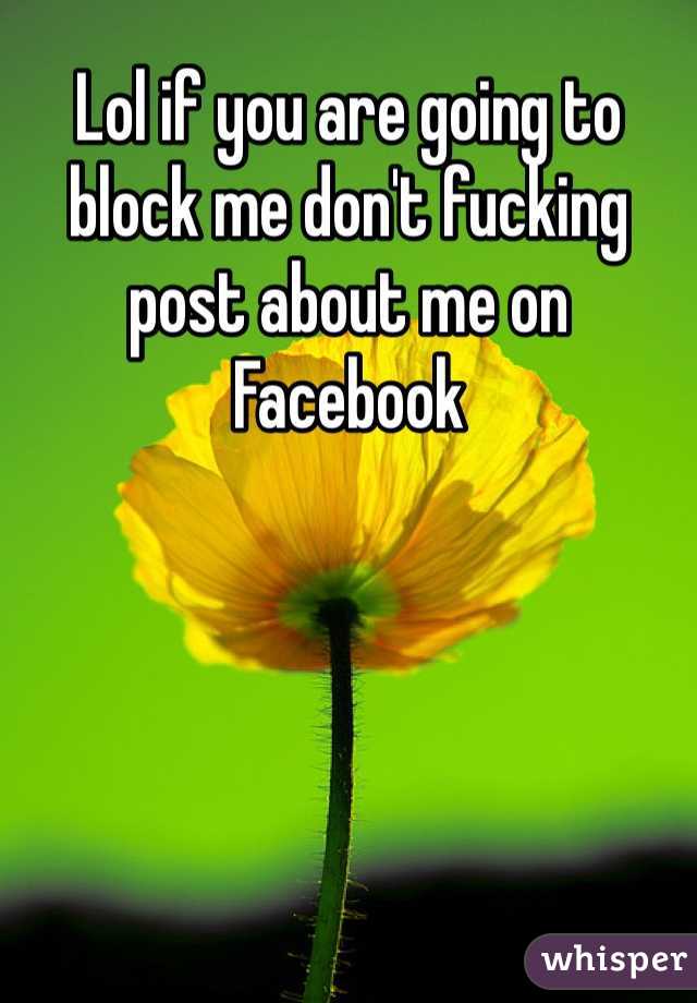 Lol if you are going to block me don't fucking post about me on Facebook 