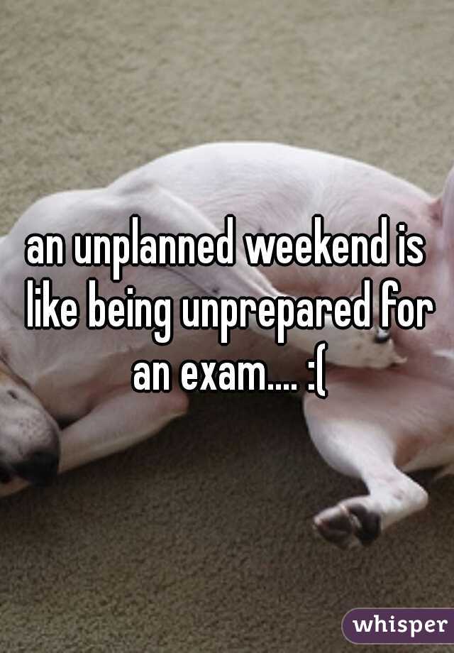 an unplanned weekend is like being unprepared for an exam.... :(