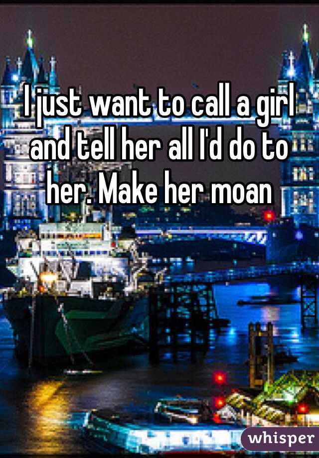 I just want to call a girl and tell her all I'd do to her. Make her moan 