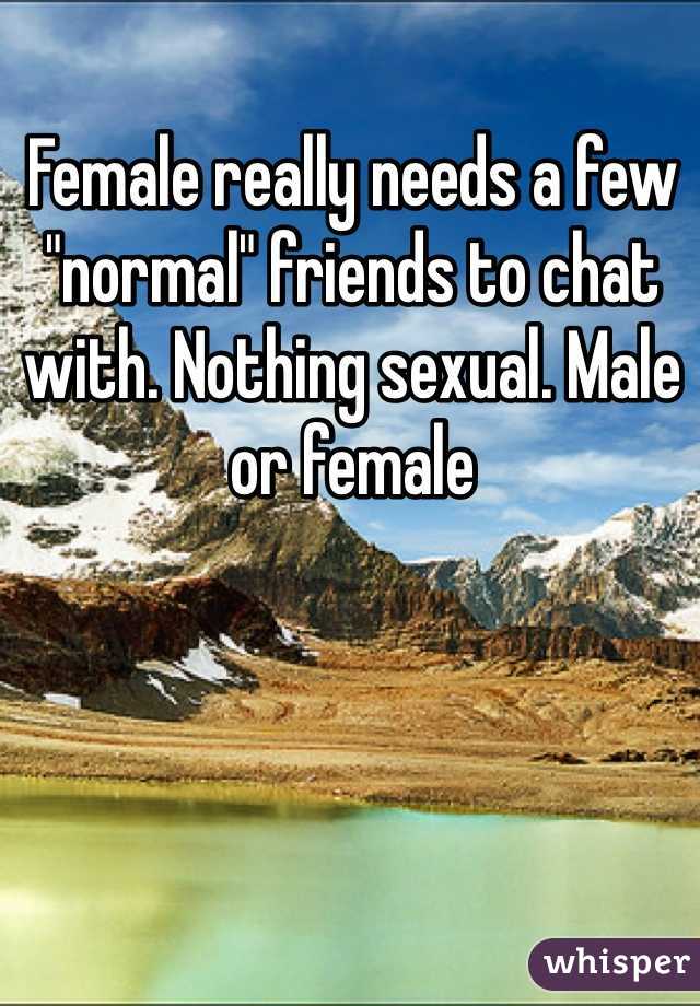 Female really needs a few "normal" friends to chat with. Nothing sexual. Male or female 