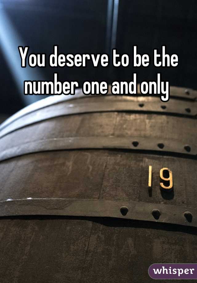 You deserve to be the number one and only 