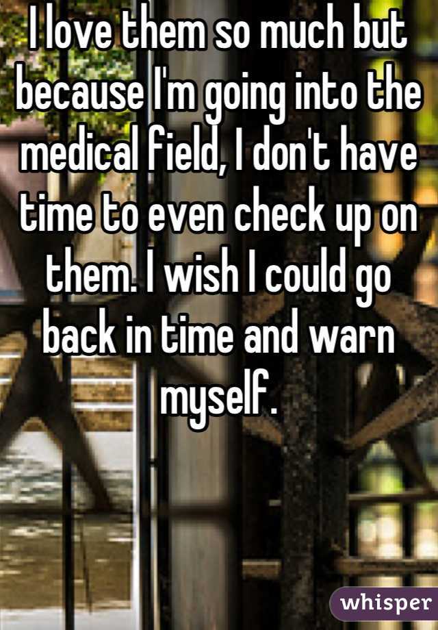 I love them so much but because I'm going into the medical field, I don't have time to even check up on them. I wish I could go back in time and warn myself.