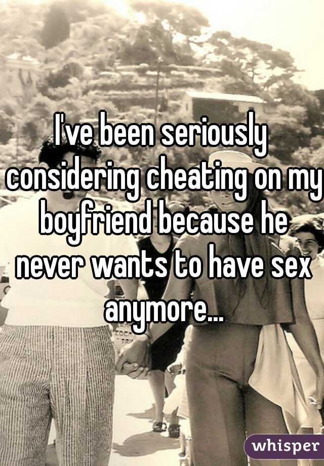 I've been seriously considering cheating on my boyfriend because he never wants to have sex anymore...