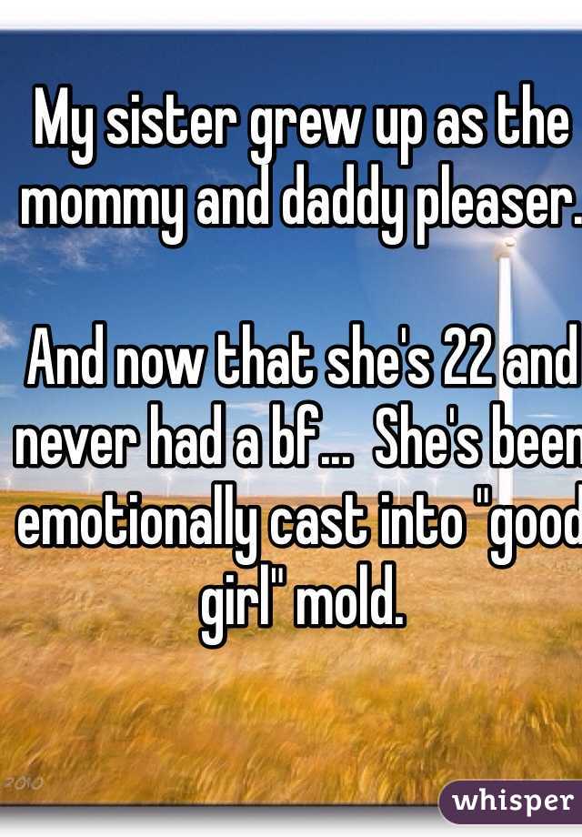 My sister grew up as the mommy and daddy pleaser.  

And now that she's 22 and never had a bf...  She's been emotionally cast into "good girl" mold.  

