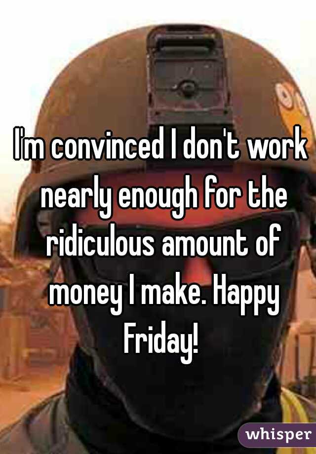 I'm convinced I don't work nearly enough for the ridiculous amount of money I make. Happy Friday! 
