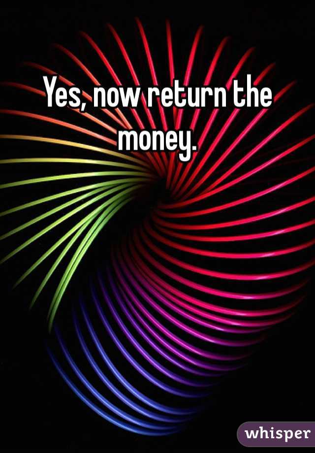 Yes, now return the money.