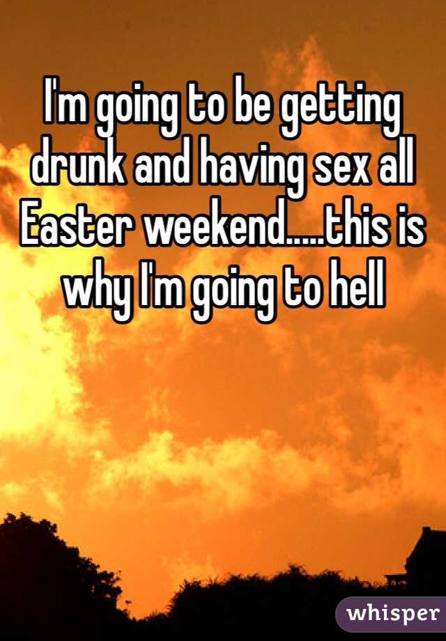 I'm going to be getting drunk and having sex all Easter weekend.....this is why I'm going to hell