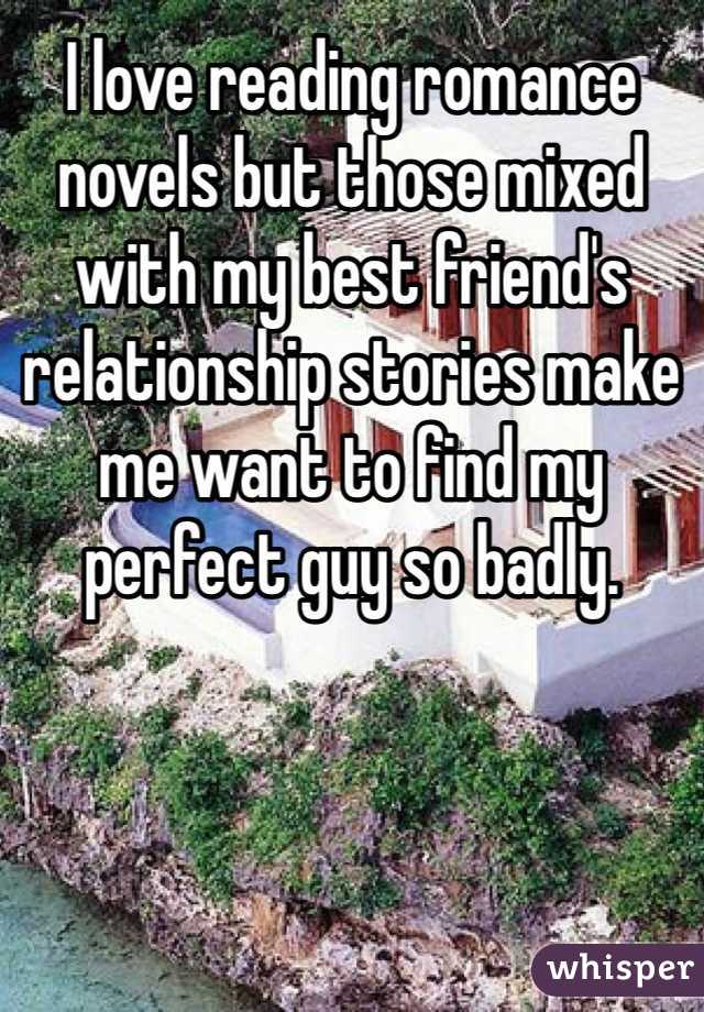 I love reading romance novels but those mixed with my best friend's relationship stories make me want to find my perfect guy so badly. 