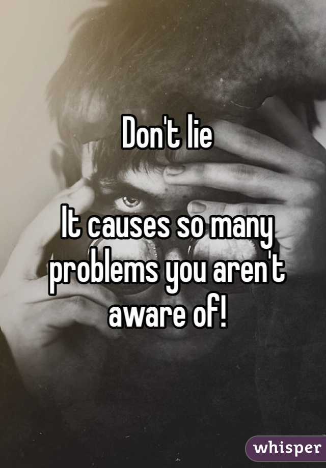 Don't lie

It causes so many problems you aren't aware of! 