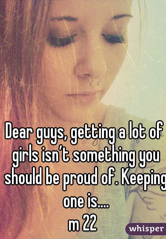 Dear guys, getting a lot of girls isn’t something you should be proud of. Keeping one is....
m 22 
