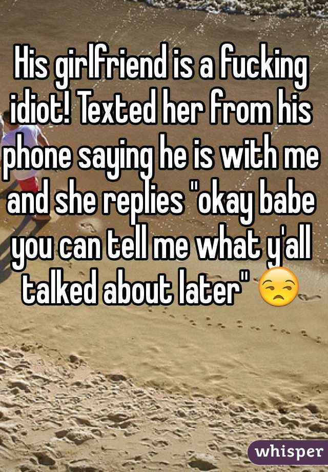 His girlfriend is a fucking idiot! Texted her from his phone saying he is with me and she replies "okay babe you can tell me what y'all talked about later" 😒 