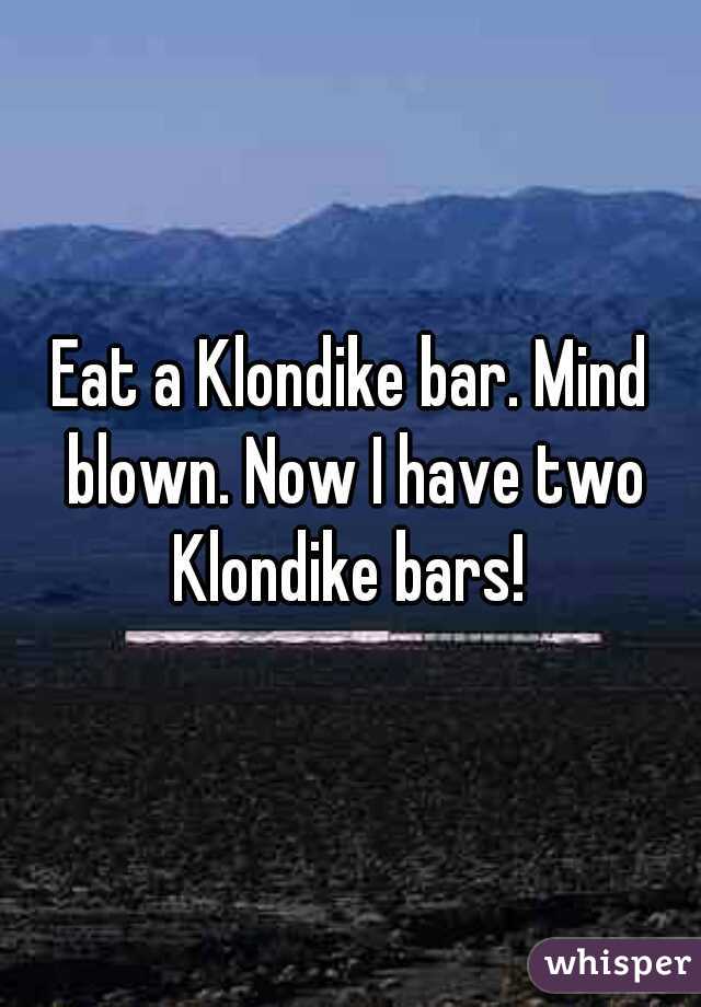 Eat a Klondike bar. Mind blown. Now I have two Klondike bars! 