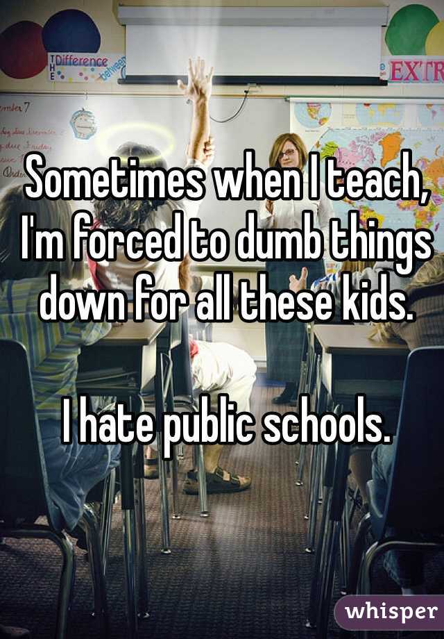 Sometimes when I teach, I'm forced to dumb things down for all these kids.

I hate public schools.
