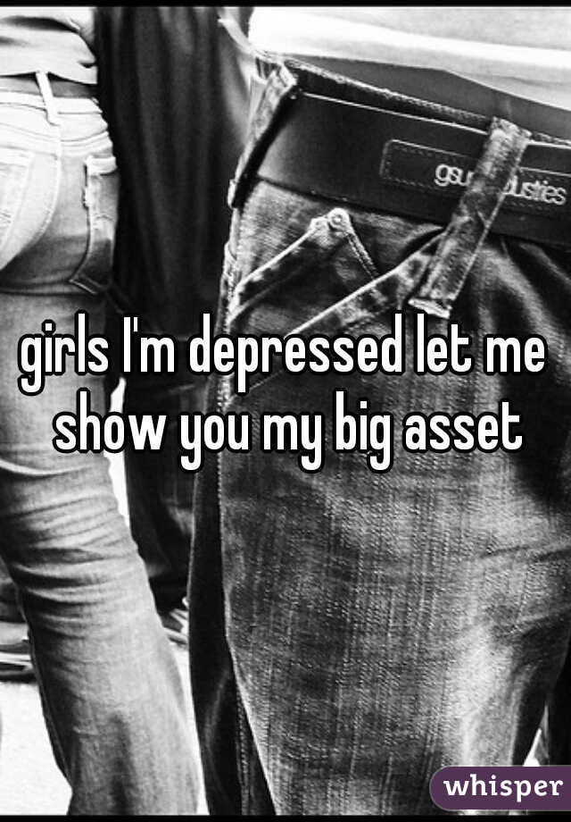 girls I'm depressed let me show you my big asset