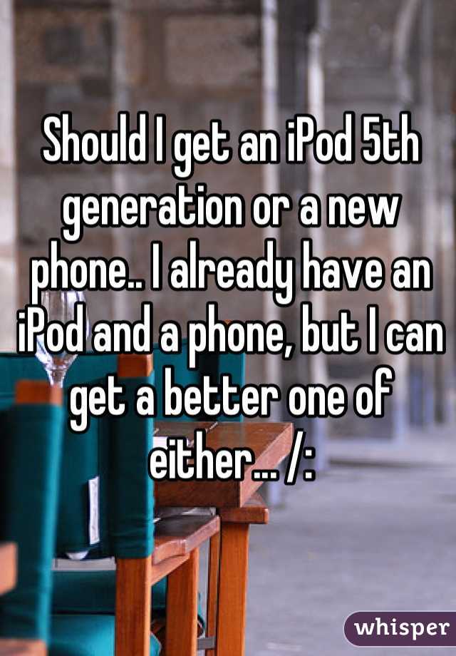 Should I get an iPod 5th generation or a new phone.. I already have an iPod and a phone, but I can get a better one of either... /: