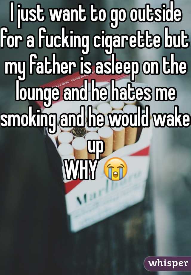 I just want to go outside for a fucking cigarette but my father is asleep on the lounge and he hates me smoking and he would wake up 
WHY 😭