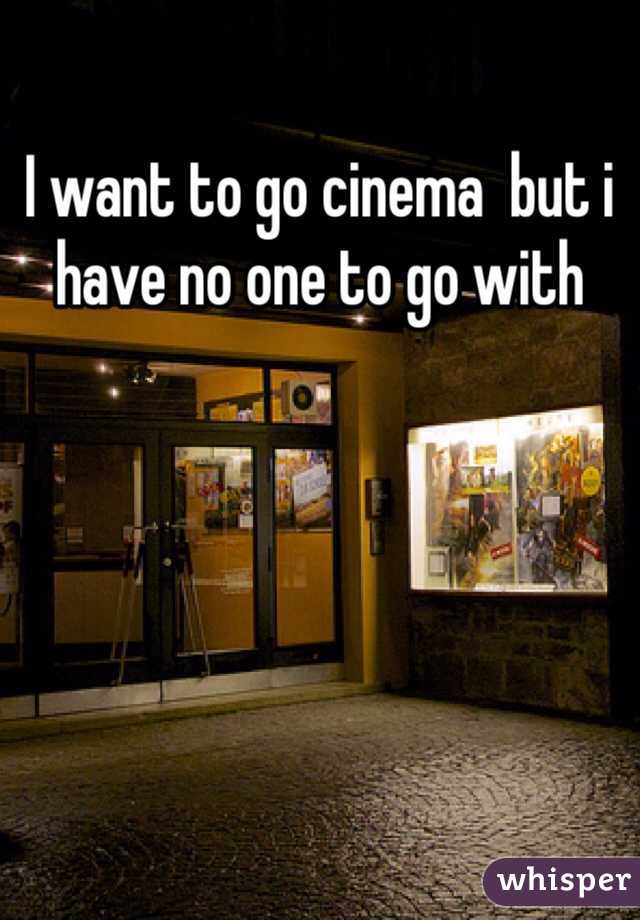 I want to go cinema  but i have no one to go with 