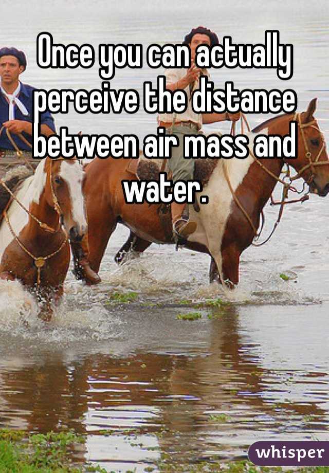 Once you can actually perceive the distance between air mass and water.