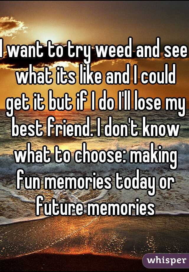 I want to try weed and see what its like and I could get it but if I do I'll lose my best friend. I don't know what to choose: making fun memories today or future memories