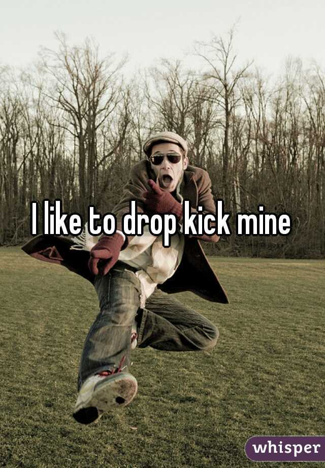 I like to drop kick mine