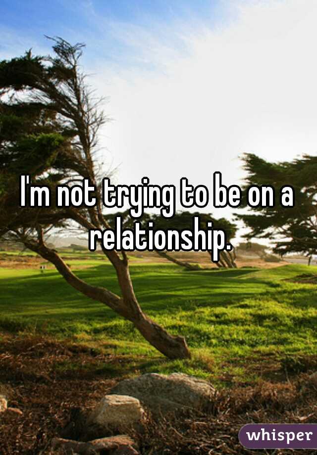 I'm not trying to be on a relationship.