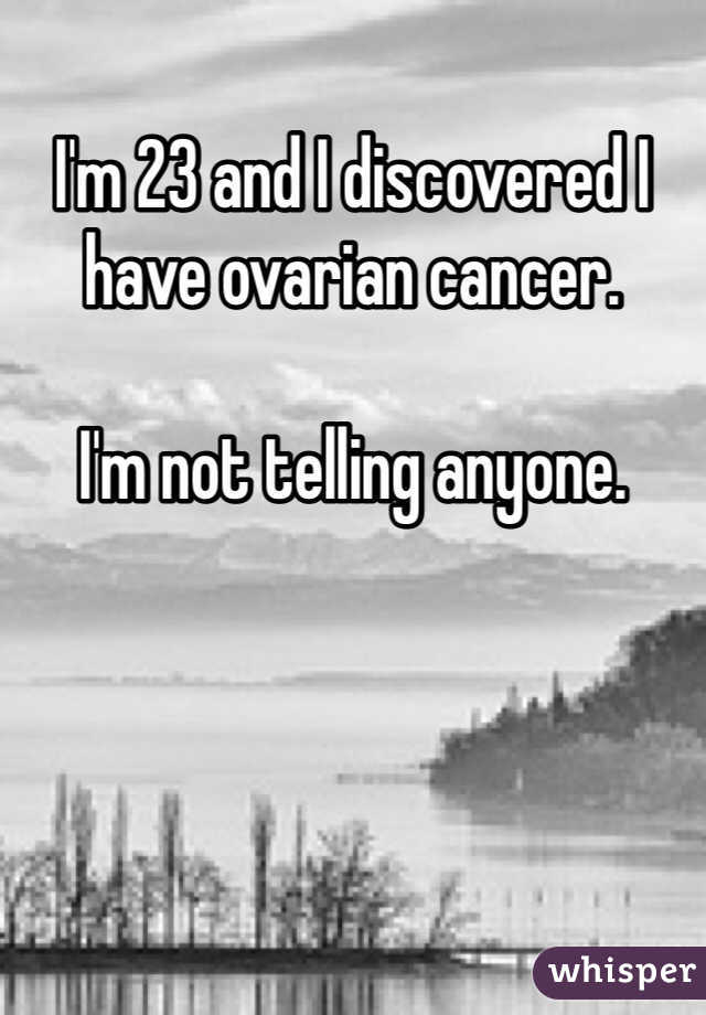 I'm 23 and I discovered I have ovarian cancer.
 
I'm not telling anyone.