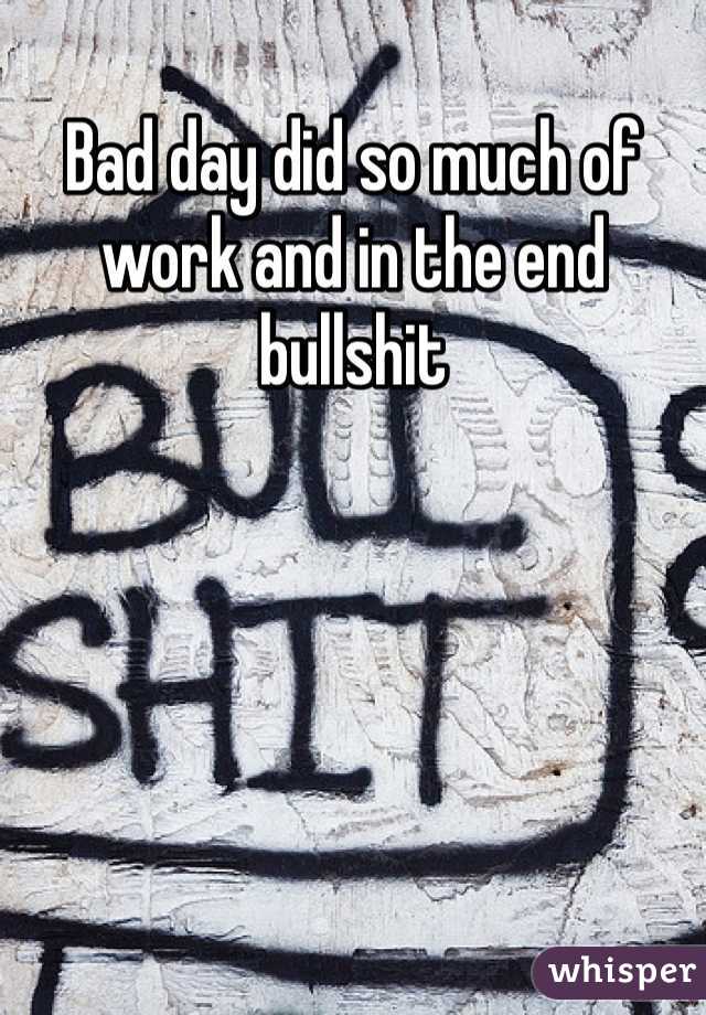 Bad day did so much of work and in the end bullshit
