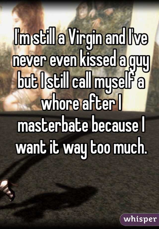 I'm still a Virgin and I've never even kissed a guy but I still call myself a whore after I masterbate because I want it way too much. 