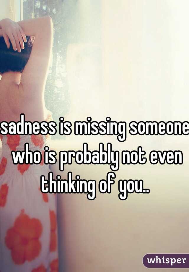 sadness is missing someone who is probably not even thinking of you.. 