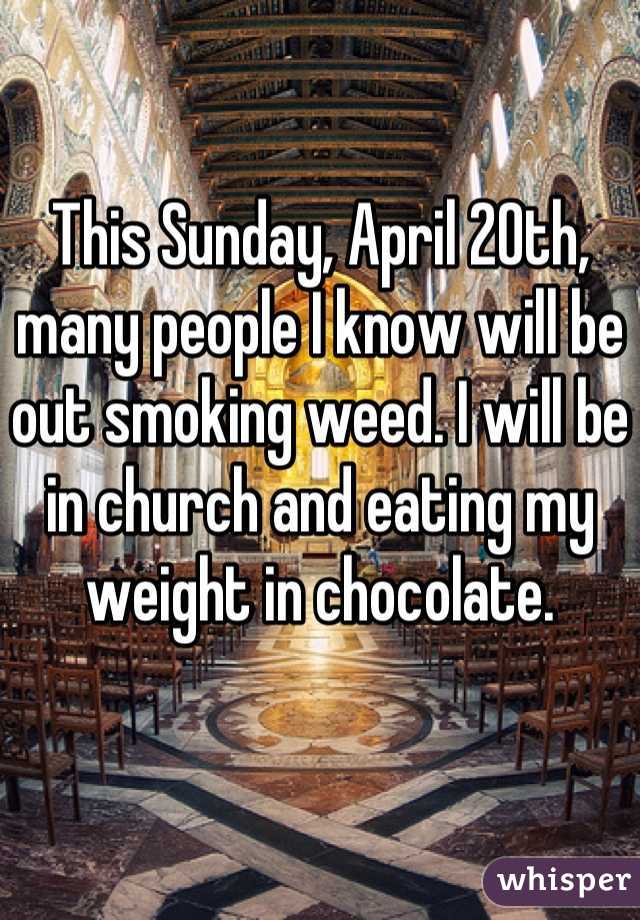 This Sunday, April 20th, many people I know will be out smoking weed. I will be in church and eating my weight in chocolate.