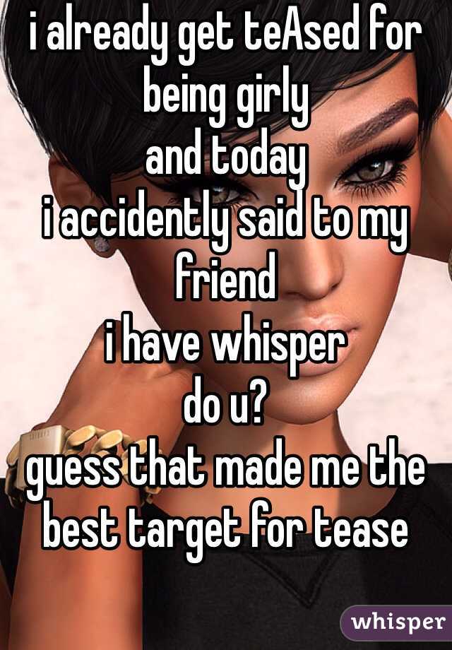 i already get teAsed for being girly
and today
i accidently said to my friend 
i have whisper
do u?
guess that made me the best target for tease