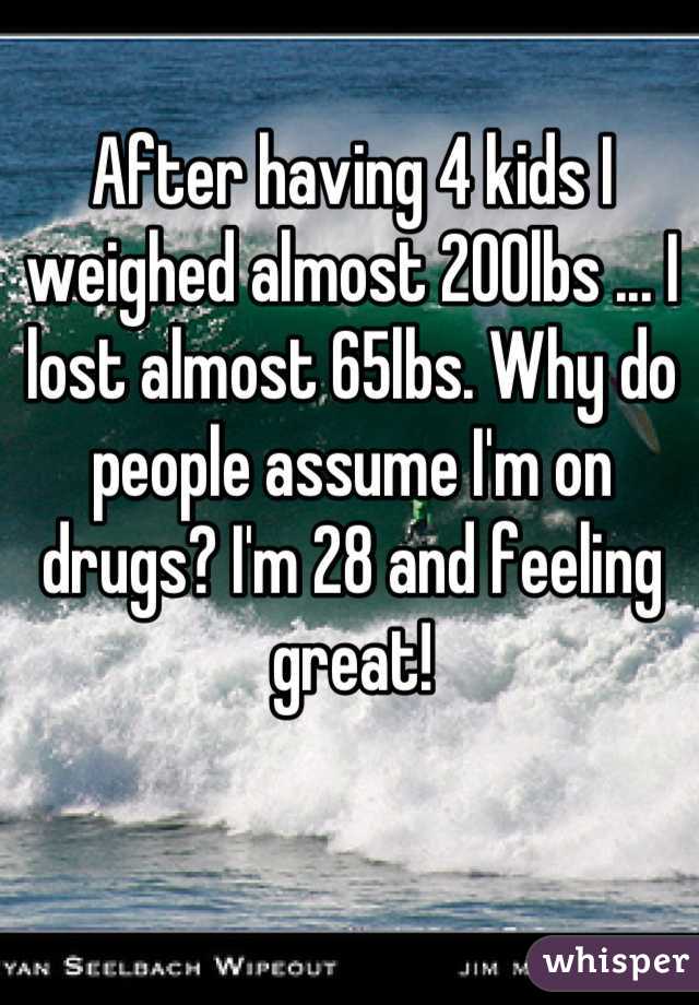 After having 4 kids I weighed almost 200lbs ... I lost almost 65lbs. Why do people assume I'm on drugs? I'm 28 and feeling great!