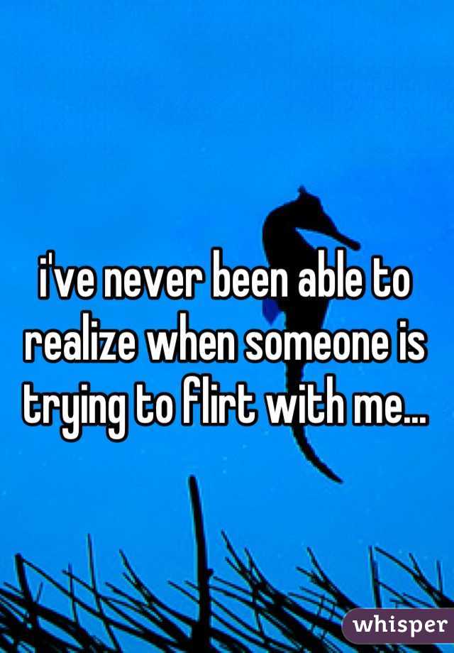 i've never been able to realize when someone is trying to flirt with me...