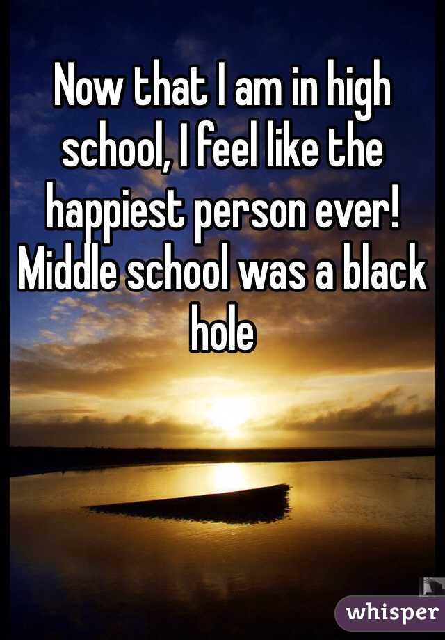 Now that I am in high school, I feel like the happiest person ever! Middle school was a black hole