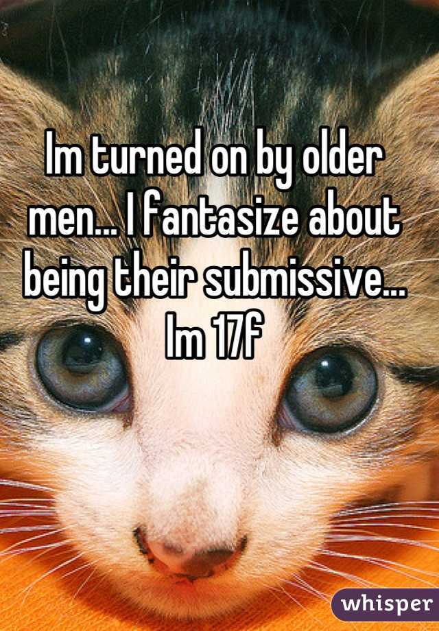 Im turned on by older men... I fantasize about being their submissive... Im 17f