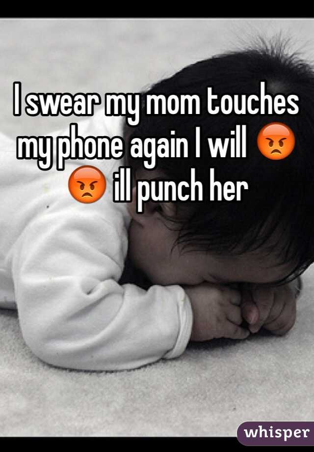 I swear my mom touches my phone again I will 😡😡 ill punch her 