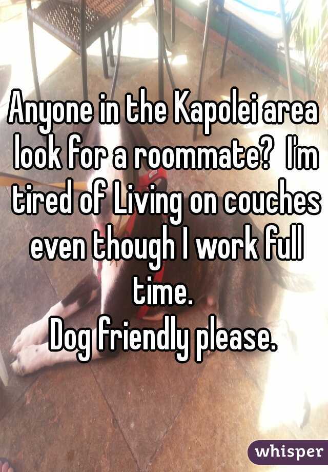 Anyone in the Kapolei area look for a roommate?  I'm tired of Living on couches even though I work full time. 

Dog friendly please.