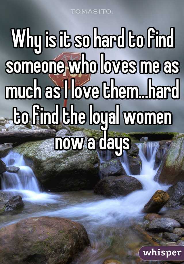 Why is it so hard to find someone who loves me as much as I love them...hard to find the loyal women now a days