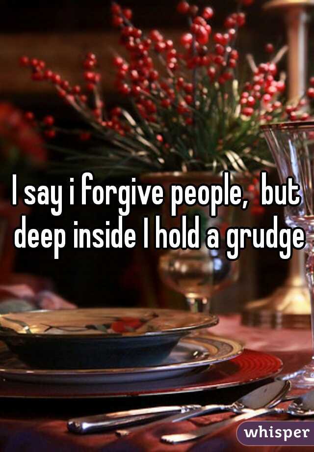 I say i forgive people,  but deep inside I hold a grudge