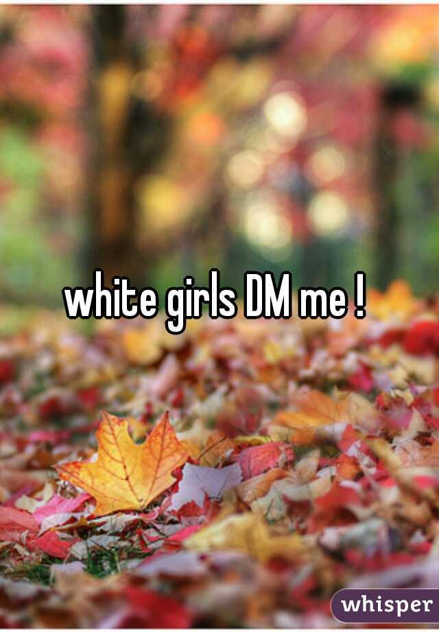 white girls DM me ! 