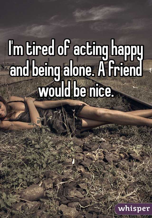 I'm tired of acting happy and being alone. A friend would be nice. 