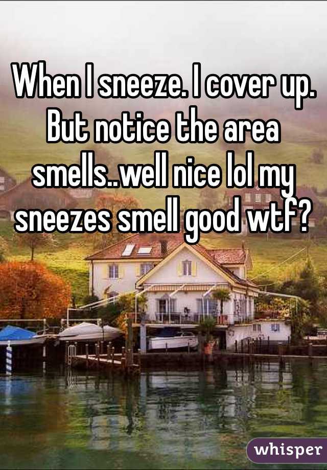 When I sneeze. I cover up. But notice the area smells..well nice lol my sneezes smell good wtf? 