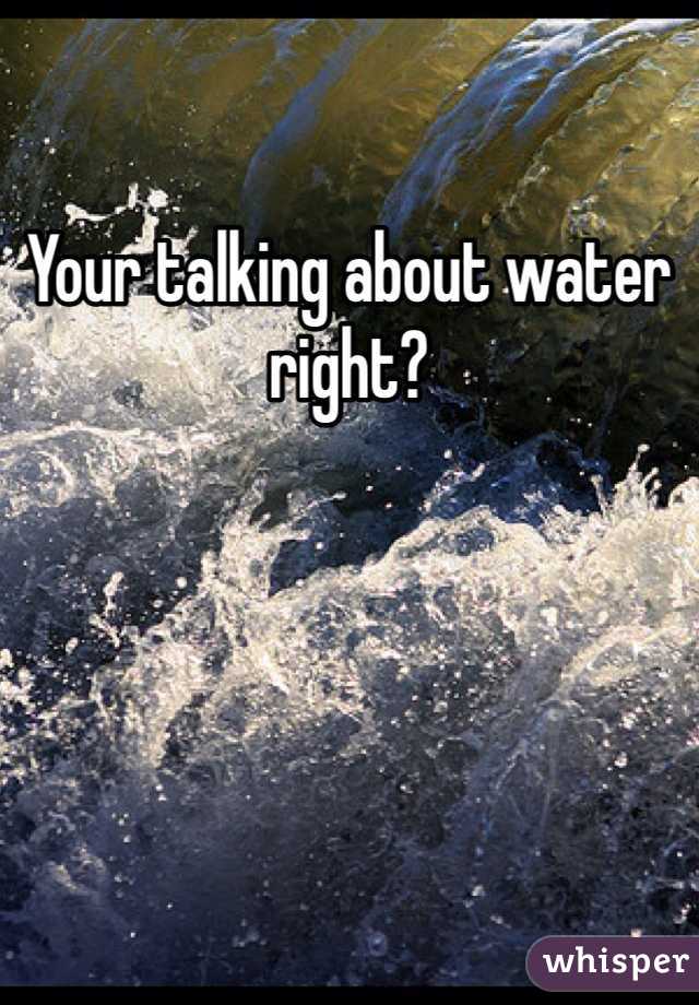 Your talking about water right? 