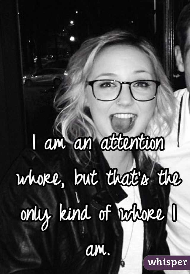 I am an attention whore, but that's the only kind of whore I am.