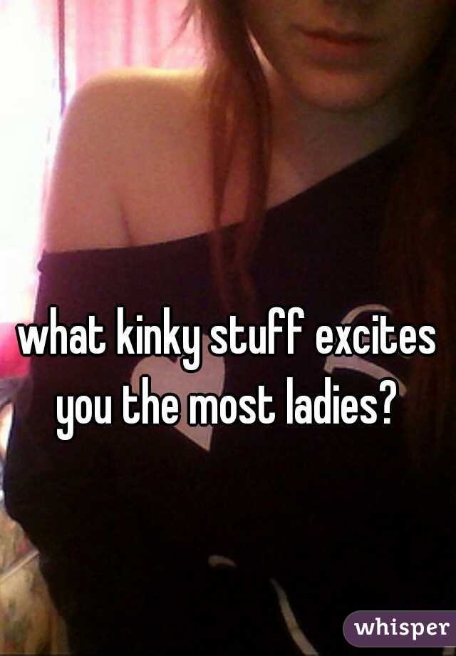 what kinky stuff excites you the most ladies? 